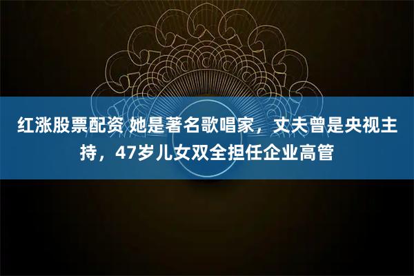 红涨股票配资 她是著名歌唱家，丈夫曾是央视主持，47岁儿女双全担任企业高管