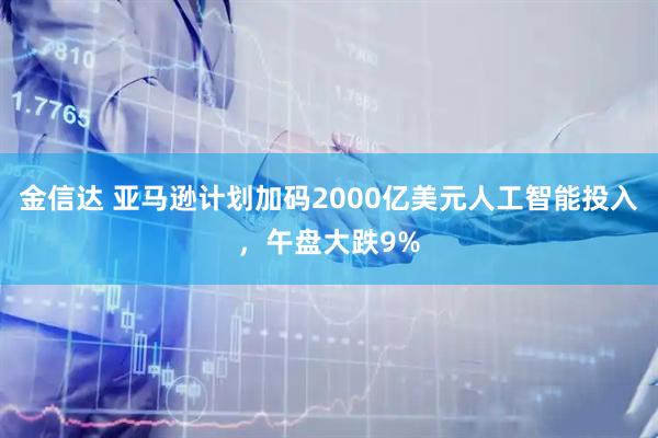 金信达 亚马逊计划加码2000亿美元人工智能投入，午盘大跌9%