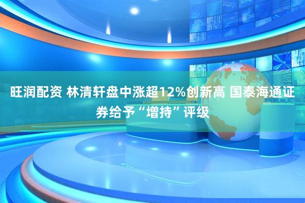 旺润配资 林清轩盘中涨超12%创新高 国泰海通证券给予“增持”评级
