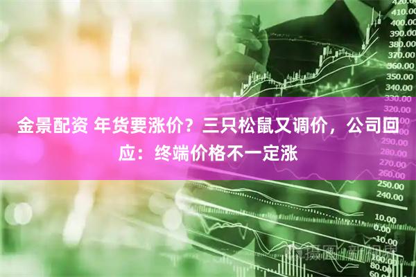 金景配资 年货要涨价？三只松鼠又调价，公司回应：终端价格不一定涨