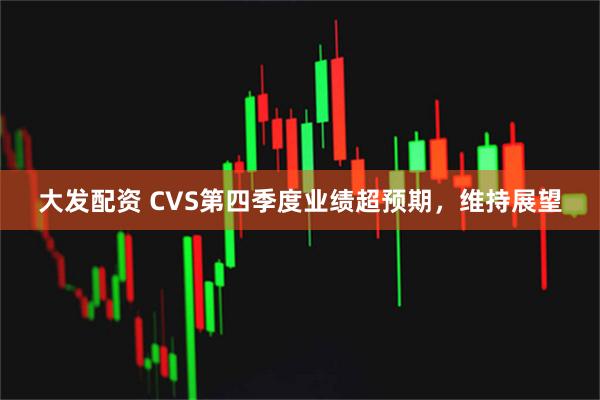 大发配资 CVS第四季度业绩超预期，维持展望