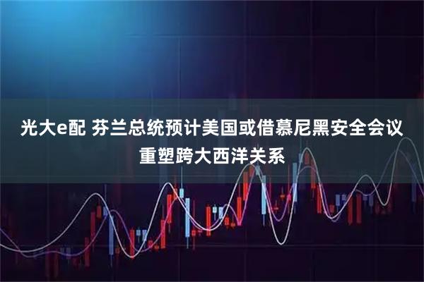 光大e配 芬兰总统预计美国或借慕尼黑安全会议重塑跨大西洋关系