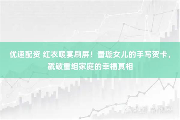 优速配资 红衣暖宴刷屏！董璇女儿的手写贺卡，戳破重组家庭的幸福真相