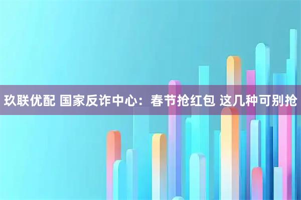 玖联优配 国家反诈中心：春节抢红包 这几种可别抢