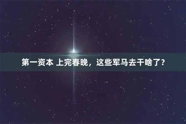 第一资本 上完春晚，这些军马去干啥了？