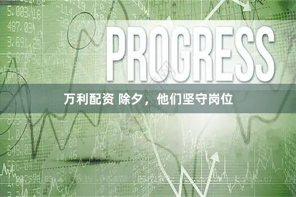 万利配资 除夕，他们坚守岗位