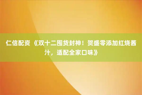 仁信配资 《双十二囤货封神！贺盛零添加红烧酱汁，适配全家口味》