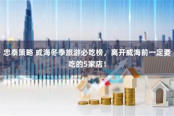 忠泰策略 威海冬季旅游必吃榜，离开威海前一定要吃的5家店！