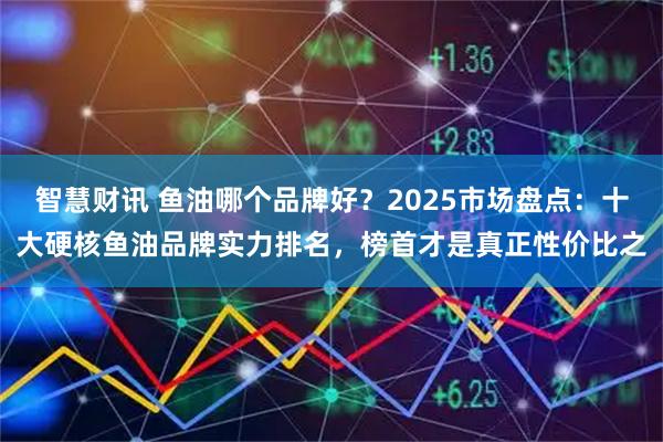 智慧财讯 鱼油哪个品牌好？2025市场盘点：十大硬核鱼油品牌实力排名，榜首才是真正性价比之