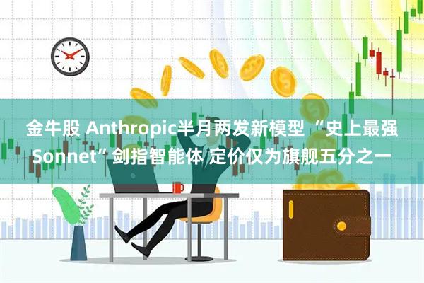 金牛股 Anthropic半月两发新模型 “史上最强Sonnet”剑指智能体 定价仅为旗舰五分之一