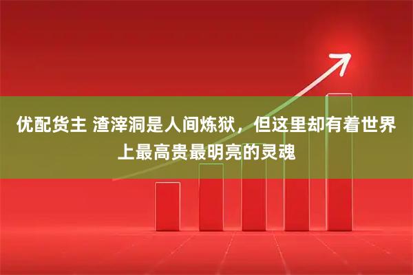 优配货主 渣滓洞是人间炼狱，但这里却有着世界上最高贵最明亮的灵魂