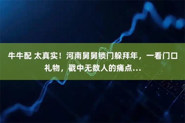 牛牛配 太真实！河南舅舅锁门躲拜年，一看门口礼物，戳中无数人的痛点…