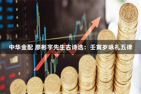 中华金配 廖彬宇先生古诗选：壬寅岁咏礼五律