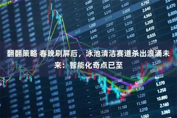 翻翻策略 春晚刷屏后，泳池清洁赛道杀出浪涌未来：智能化奇点已至