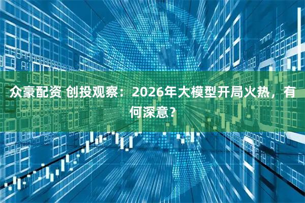 众豪配资 创投观察：2026年大模型开局火热，有何深意？