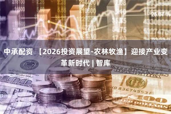 中承配资 【2026投资展望-农林牧渔】迎接产业变革新时代 | 智库