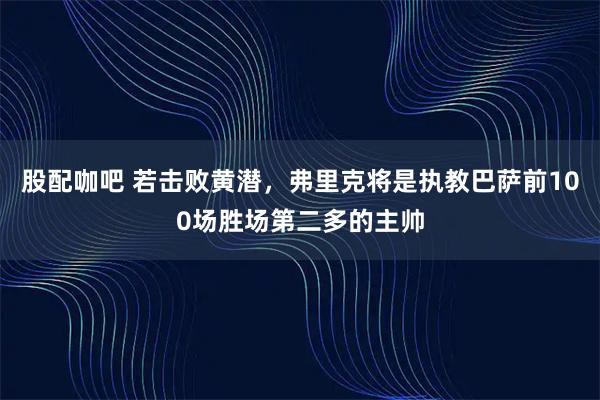 股配咖吧 若击败黄潜，弗里克将是执教巴萨前100场胜场第二多的主帅
