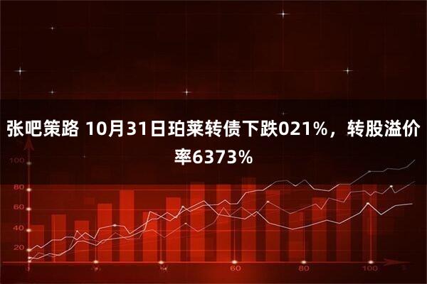 张吧策路 10月31日珀莱转债下跌021%，转股溢价率6373%