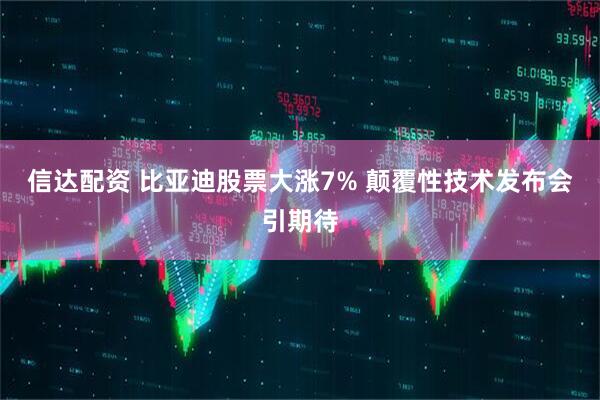 信达配资 比亚迪股票大涨7% 颠覆性技术发布会引期待