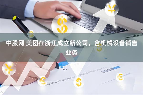 中股网 美团在浙江成立新公司，含机械设备销售业务