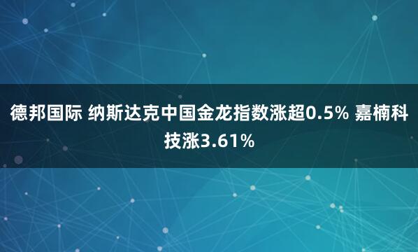德邦国际 纳斯达克中国金龙指数涨超0.5% 嘉楠科技涨3.61%