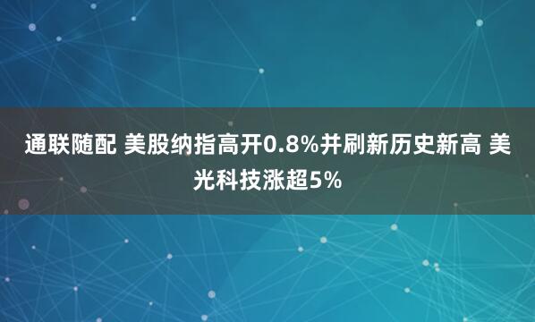 通联随配 美股纳指高开0.8%并刷新历史新高 美光科技涨超5%