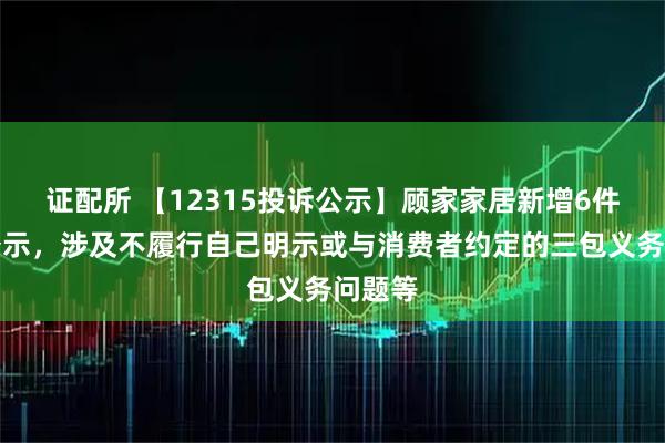 证配所 【12315投诉公示】顾家家居新增6件投诉公示，涉及不履行自己明示或与消费者约定的三包义务问题等
