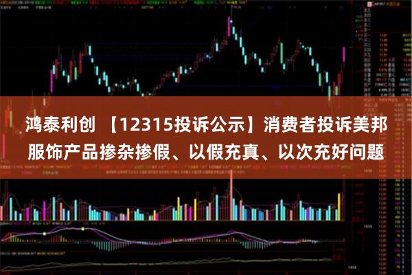 鸿泰利创 【12315投诉公示】消费者投诉美邦服饰产品掺杂掺假、以假充真、以次充好问题