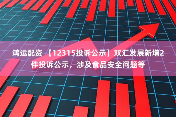 鸿运配资 【12315投诉公示】双汇发展新增2件投诉公示，涉及食品安全问题等