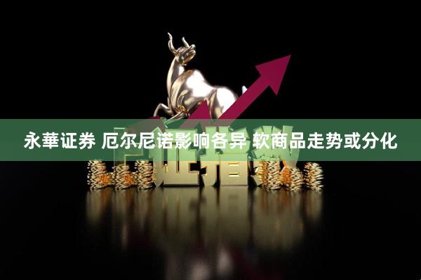 永華证券 厄尔尼诺影响各异 软商品走势或分化