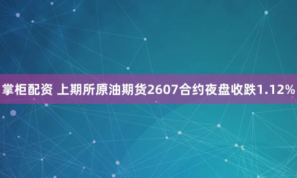 掌柜配资 上期所原油期货2607合约夜盘收跌1.12%