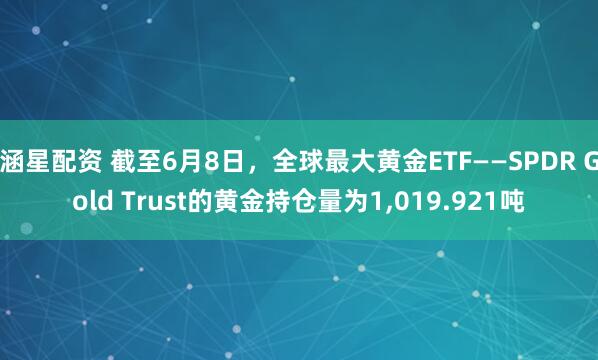 涵星配资 截至6月8日，全球最大黄金ETF——SPDR Gold Trust的黄金持仓量为1,019.921吨