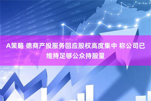 A策略 德商产投服务回应股权高度集中 称公司已维持足够公众持股量