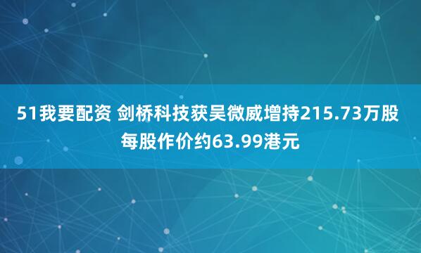 51我要配资 剑桥科技获吴微威增持215.73万股 每股作价约63.99港元